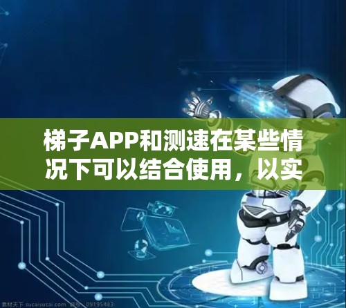 梯子APP和测速在某些情况下可以结合使用,以实现更全面的监控和验证功能。以下是详细的步骤说明 梯子APP和测速在某些情况下可以结合使用,以实现更全面的监控和验证功能。以下是详细的步骤说明