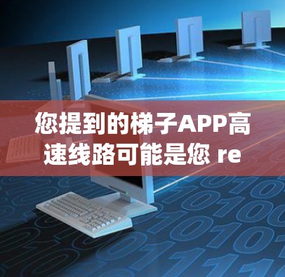 您提到的梯子APP高速线路可能是您 referring to 的某个特定领域内的技术或应用。以下是一些建议，帮助您更好地理解可能的含义