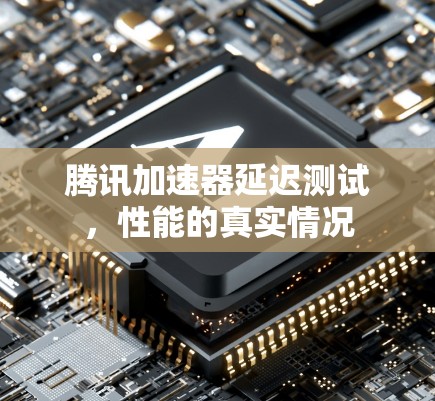 腾讯加速器延迟测试，性能的真实情况
