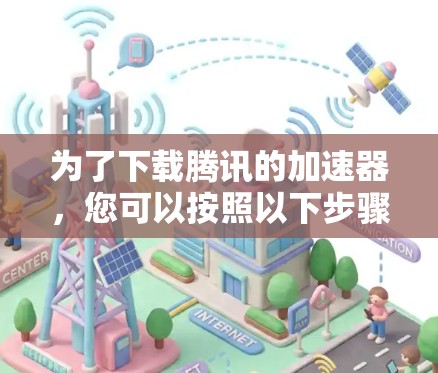 为了下载腾讯的加速器,您可以按照以下步骤进行操作 为了下载腾讯的加速器,您可以按照以下步骤进行操作