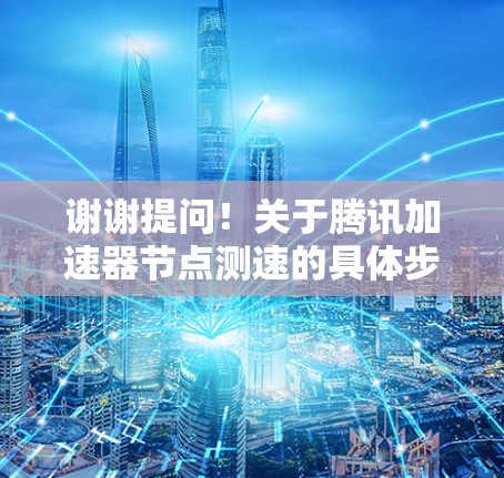 谢谢提问!关于腾讯加速器节点测速的具体步骤和注意事项 谢谢提问!关于腾讯加速器节点测速的具体步骤和注意事项