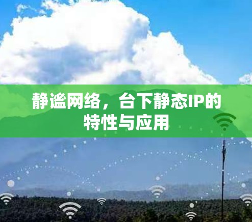 静谧网络,台下静态IP的特性与应用 静谧网络,台下静态IP的特性与应用