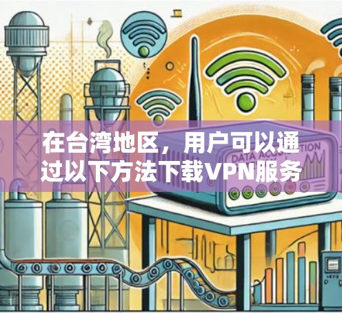 在台湾地区,用户可以通过以下方法下载VPN服务 在台湾地区,用户可以通过以下方法下载VPN服务