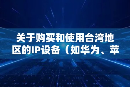 关于购买和使用台湾地区的IP设备（如华为、苹果、三星等）以及如何正确使用和删除它们，以下是一些详细的步骤说明
