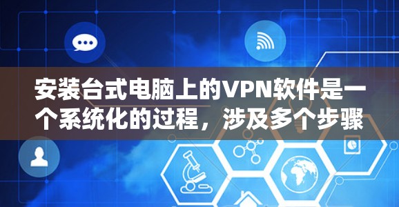 安装台式电脑上的VPN软件是一个系统化的过程，涉及多个步骤，每一步都需要仔细处理。以下是一个清晰的步骤指南，帮助您顺利完成安装