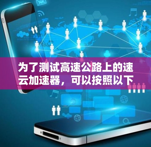 为了测试高速公路上的速云加速器,可以按照以下步骤进行 为了测试高速公路上的速云加速器,可以按照以下步骤进行