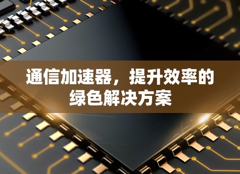 通信加速器，提升效率的绿色解决方案