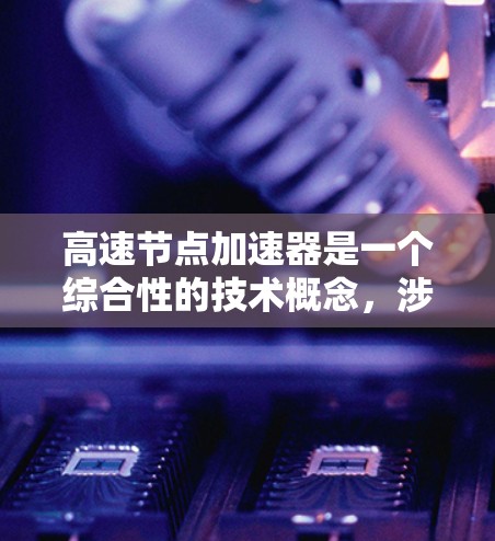高速节点加速器是一个综合性的技术概念，涉及多个方面，包括技术实现、应用场景、影响和未来展望。以下是对该概念的详细分析