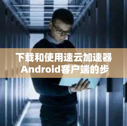 下载和使用速云加速器 Android客户端的步骤如下 下载和使用速云加速器 Android客户端的步骤如下