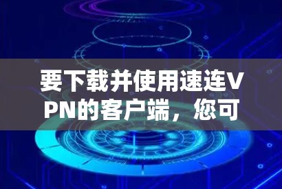 要下载并使用速连VPN的客户端,您可以按照以下步骤操作 要下载并使用速连VPN的客户端,您可以按照以下步骤操作