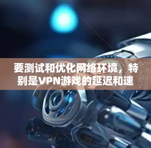 要测试和优化网络环境,特别是VPN游戏的延迟和速度,可以从以下几个方面入手 要测试和优化网络环境,特别是VPN游戏的延迟和速度,可以从以下几个方面入手
