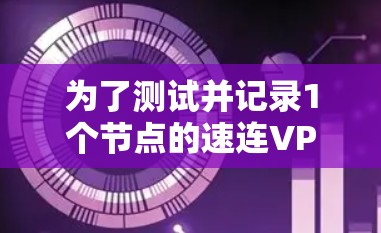 为了测试并记录1个节点的速连VPN的网络连接速度，按照以下步骤进行