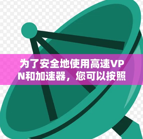 为了安全地使用高速VPN和加速器，您可以按照以下步骤操作