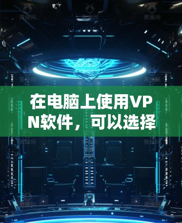 在电脑上使用VPN软件，可以选择以下几种常用VPN工具，每种工具都有其特点，适合不同的需求