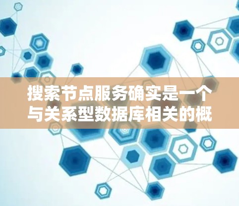 搜索节点服务确实是一个与关系型数据库相关的概念，旨在通过特定的方式来快速定位数据库中的节点及其关联的关系。以下是关于搜索节点服务的详细解释