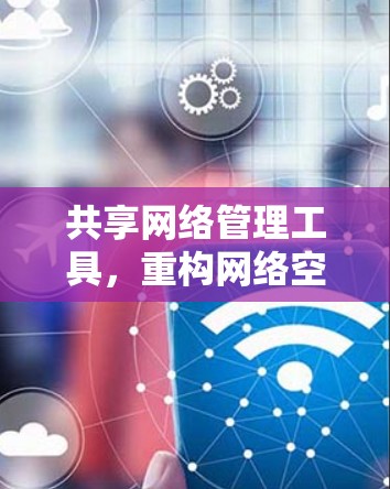 共享网络管理工具,重构网络空间的未来 共享网络管理工具,重构网络空间的未来