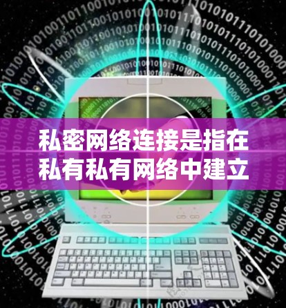 私密网络连接是指在私有私有网络中建立和使用的连接。它具有以下特点