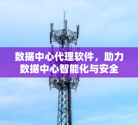 数据中心代理软件，助力数据中心智能化与安全