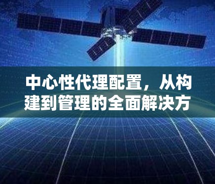 中心性代理配置，从构建到管理的全面解决方案
