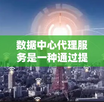 数据中心代理服务是一种通过提供存储、计算和云服务来管理数据中心的方法,通过中心化或分布式架构来优化管理和扩展。以下是详细的总结 数据中心代理服务是一种通过提供存储、计算和云服务来管理数据中心的方法,通过中心化或分布式架构来优化管理和扩展。以下是详细的总结