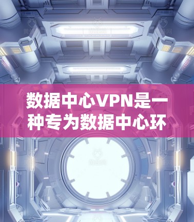 数据中心VPN是一种专为数据中心环境设计的网络协议，旨在提供高度安全和可靠的网络通信服务。以下是其核心特点和优势
