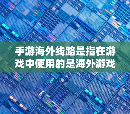 手游海外线路是指在游戏中使用的是海外游戏平台或服务的手机游戏。这些平台通常包括 手游海外线路是指在游戏中使用的是海外游戏平台或服务的手机游戏。这些平台通常包括