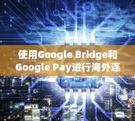 使用Google Bridge和Google Pay进行海外连接和支付,是一个相对简单的过程,以下是一步步的指南 使用Google Bridge和Google Pay进行海外连接和支付,是一个相对简单的过程,以下是一步步的指南