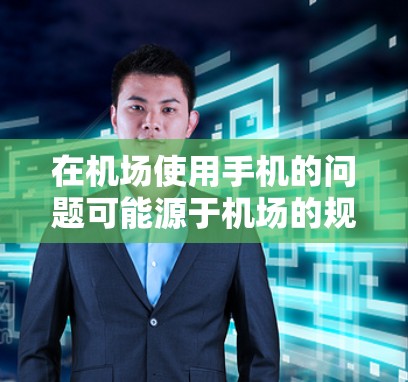 在机场使用手机的问题可能源于机场的规定、个人习惯、设备配置或个人操作。以下是一些可能的原因和解决方案