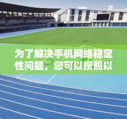 为了解决手机网络稳定性问题,您可以按照以下步骤进行排查和解决 为了解决手机网络稳定性问题,您可以按照以下步骤进行排查和解决