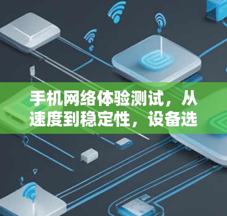 手机网络体验测试，从速度到稳定性，设备选择需要考虑的因素