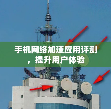 手机网络加速应用评测,提升用户体验 手机网络加速应用评测,提升用户体验