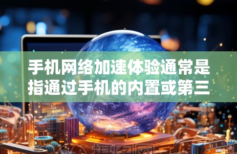 手机网络加速体验通常是指通过手机的内置或第三方应用，快速传输数据以提升网络性能。以下是一些常见的网络加速体验及其特点