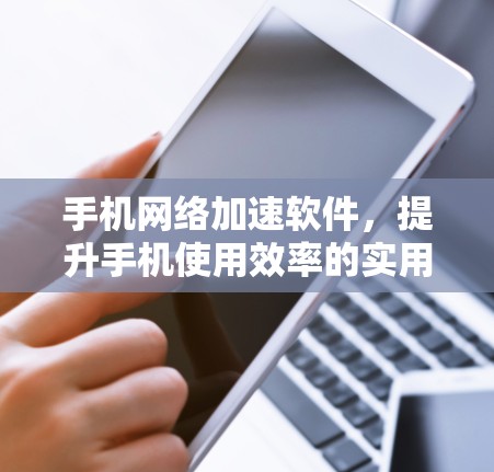 手机网络加速软件，提升手机使用效率的实用指南