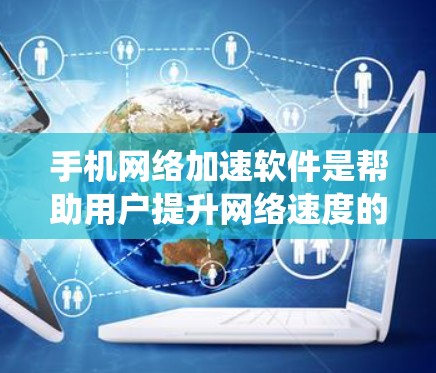 手机网络加速软件是帮助用户提升网络速度的重要工具，但使用时需要综合考虑多个因素。以下是一个系统化的指南，帮助你更好地选择和使用网络加速软件