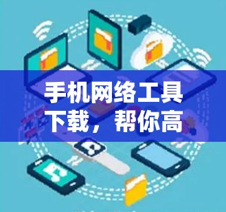 手机网络工具下载，帮你高效获取网络信号的实用指南