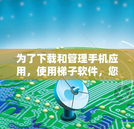 为了下载和管理手机应用，使用梯子软件，您可以按照以下步骤进行