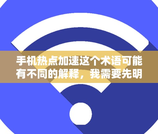 手机热点加速这个术语可能有不同的解释,我需要先明确它的具体含义,以便提供准确的建议和解决方案。以下是一些可能的解释和建议 手机热点加速这个术语可能有不同的解释,我需要先明确它的具体含义,以便提供准确的建议和解决方案。以下是一些可能的解释和建议