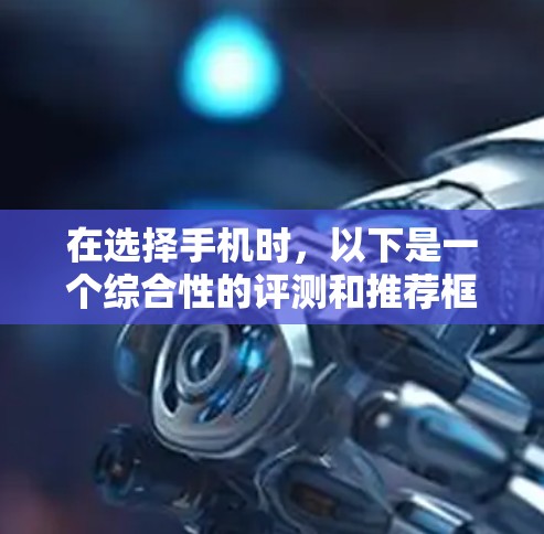 在选择手机时,以下是一个综合性的评测和推荐框架 在选择手机时,以下是一个综合性的评测和推荐框架