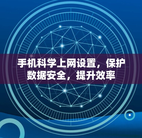 手机科学上网设置，保护数据安全，提升效率