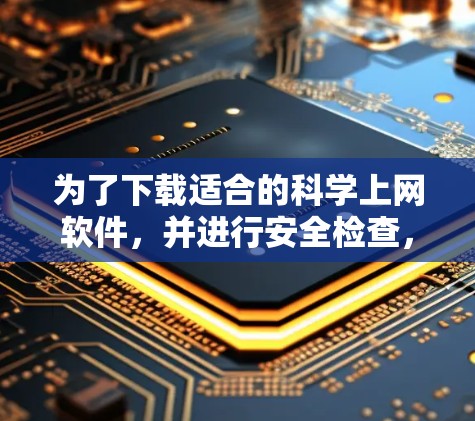 为了下载适合的科学上网软件，并进行安全检查，您可以按照以下步骤操作