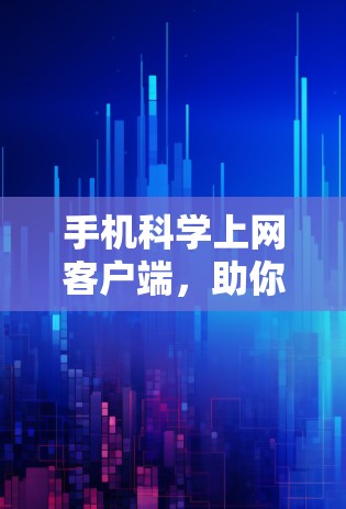 手机科学上网客户端,助你高效获取知识的便捷工具 手机科学上网客户端,助你高效获取知识的便捷工具