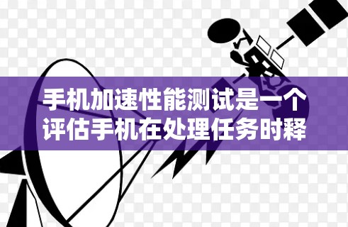 手机加速性能测试是一个评估手机在处理任务时释放CPU资源的能力的测试。以下是对该测试的详细分析和步骤指南