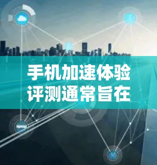 手机加速体验评测通常旨在评估手机在加速功能上的表现及其对用户体验的影响。以下是对加速体验的评测和分析