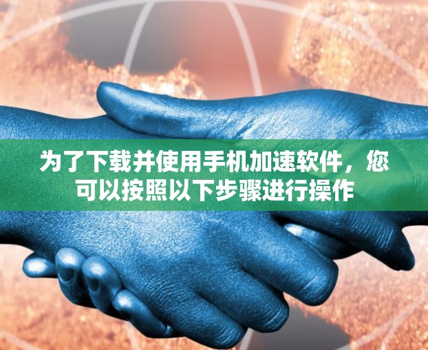 为了下载并使用手机加速软件,您可以按照以下步骤进行操作 为了下载并使用手机加速软件,您可以按照以下步骤进行操作