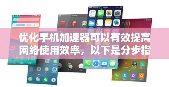优化手机加速器可以有效提高网络使用效率，以下是分步指南