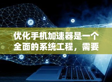 优化手机加速器是一个全面的系统工程,需要从多个方面入手,以确保加速器的性能和用户体验。以下是一个系统化的优化方案 优化手机加速器是一个全面的系统工程,需要从多个方面入手,以确保加速器的性能和用户体验。以下是一个系统化的优化方案
