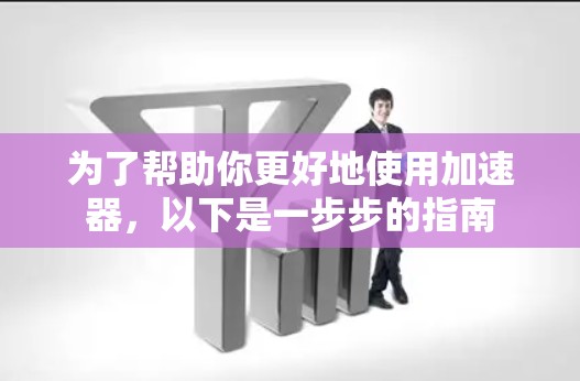 为了帮助你更好地使用加速器,以下是一步步的指南 为了帮助你更好地使用加速器,以下是一步步的指南