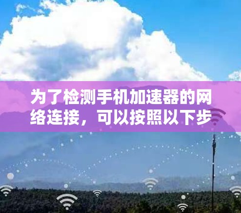 为了检测手机加速器的网络连接,可以按照以下步骤进行 为了检测手机加速器的网络连接,可以按照以下步骤进行