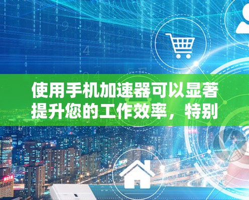 使用手机加速器可以显著提升您的工作效率，特别是在处理文件和搜索时。以下是对加速器的详细步骤指南