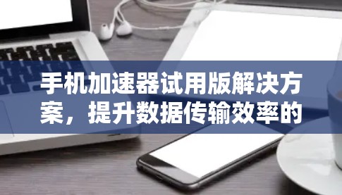 手机加速器试用版解决方案，提升数据传输效率的全能工具